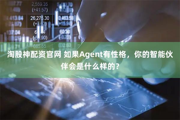 淘股神配资官网 如果Agent有性格，你的智能伙伴会是什么样的？
